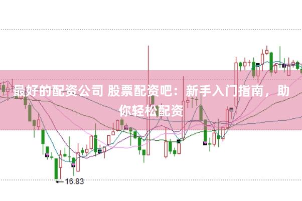 最好的配资公司 股票配资吧：新手入门指南，助你轻松配资