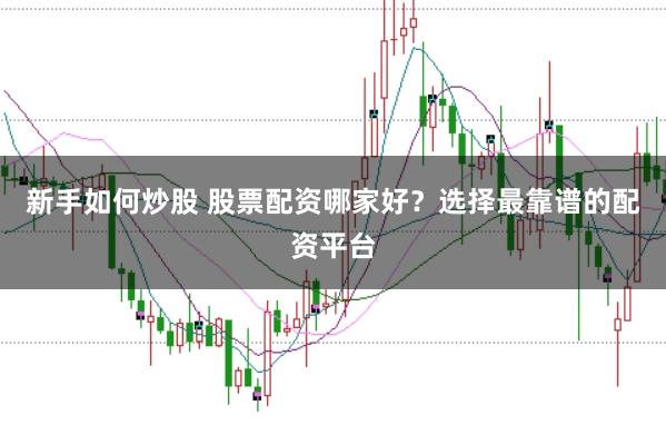 新手如何炒股 股票配资哪家好？选择最靠谱的配资平台