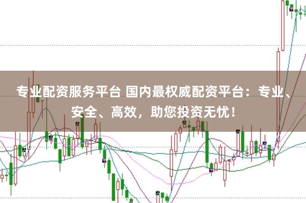 专业配资服务平台 国内最权威配资平台：专业、安全、高效，助您投资无忧！