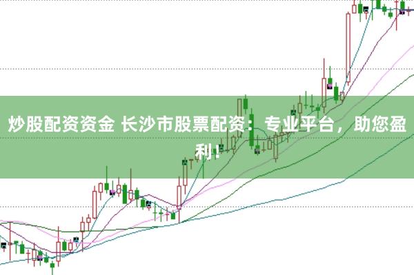 炒股配资资金 长沙市股票配资：专业平台，助您盈利！