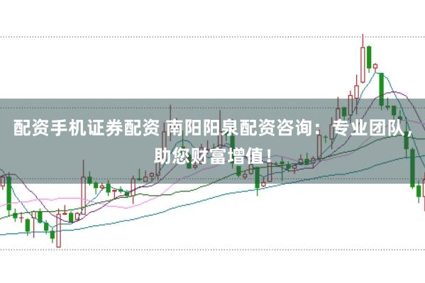 配资手机证券配资 南阳阳泉配资咨询：专业团队，助您财富增值！