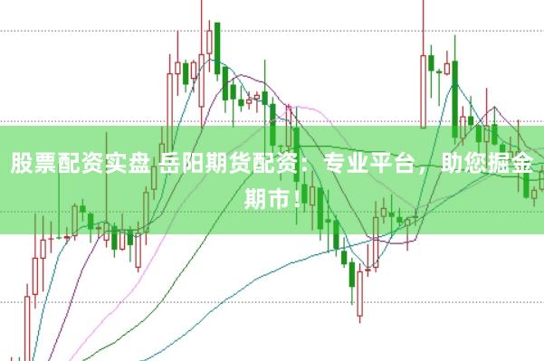 股票配资实盘 岳阳期货配资：专业平台，助您掘金期市！