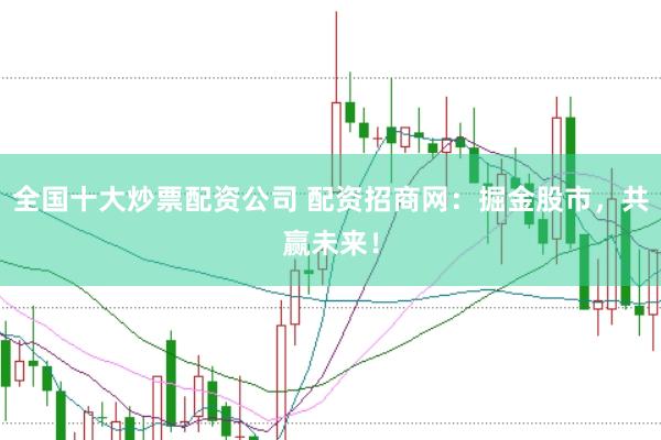 全国十大炒票配资公司 配资招商网：掘金股市，共赢未来！