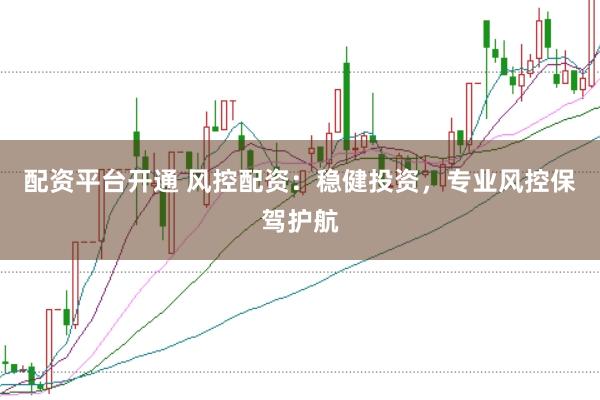 配资平台开通 风控配资：稳健投资，专业风控保驾护航
