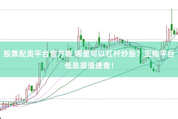 股票配资平台官方版 哪里可以杠杆炒股？正规平台低息渠道速查！