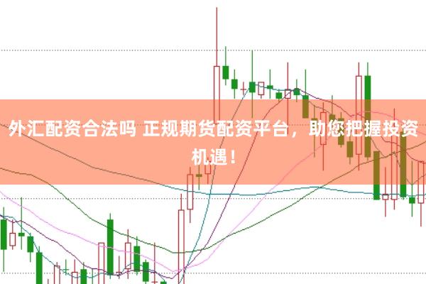 外汇配资合法吗 正规期货配资平台，助您把握投资机遇！