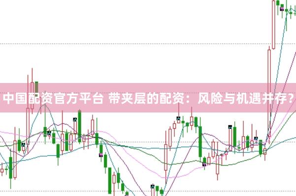 中国配资官方平台 带夹层的配资：风险与机遇并存？