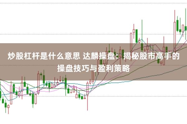 炒股杠杆是什么意思 达麟操盘：揭秘股市高手的操盘技巧与盈利策略