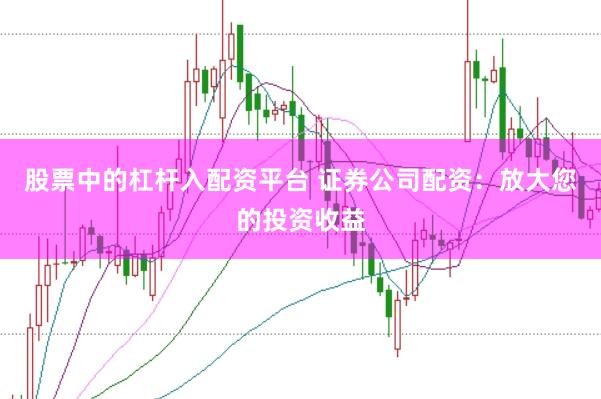 股票中的杠杆入配资平台 证券公司配资：放大您的投资收益