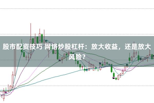 股市配资技巧 网络炒股杠杆：放大收益，还是放大风险？