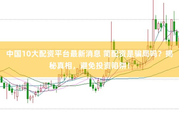 中国10大配资平台最新消息 简配资是骗局吗？揭秘真相，避免投资陷阱！