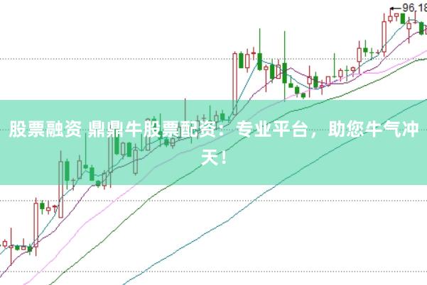 股票融资 鼎鼎牛股票配资：专业平台，助您牛气冲天！
