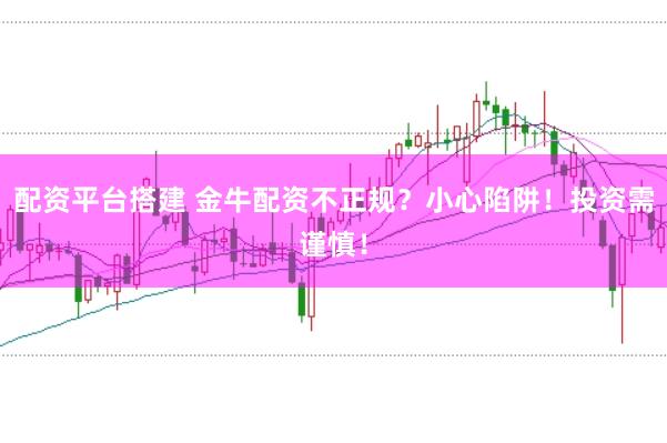 配资平台搭建 金牛配资不正规？小心陷阱！投资需谨慎！