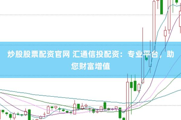 炒股股票配资官网 汇通信投配资：专业平台，助您财富增值