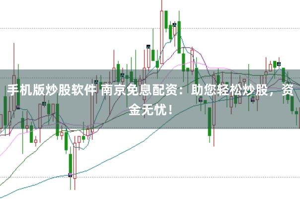 手机版炒股软件 南京免息配资：助您轻松炒股，资金无忧！
