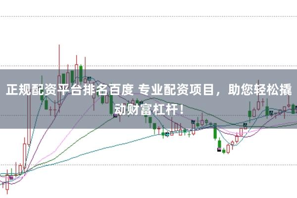 正规配资平台排名百度 专业配资项目，助您轻松撬动财富杠杆！