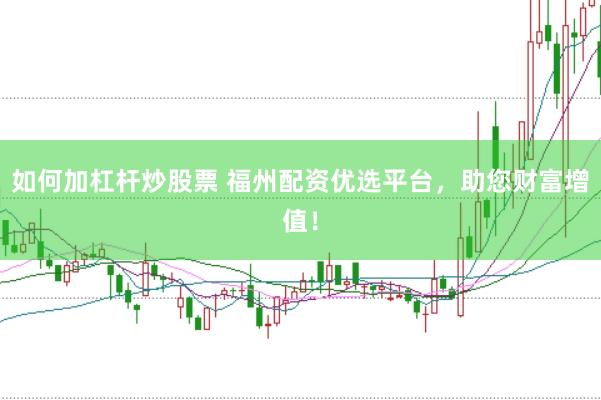 如何加杠杆炒股票 福州配资优选平台，助您财富增值！