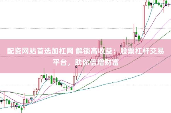 配资网站首选加杠网 解锁高收益：股票杠杆交易平台，助你倍增财富