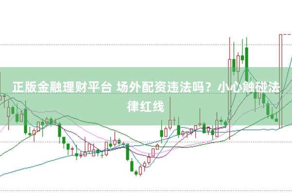 正版金融理财平台 场外配资违法吗？小心触碰法律红线