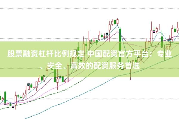股票融资杠杆比例规定 中国配资官方平台：专业、安全、高效的配资服务首选