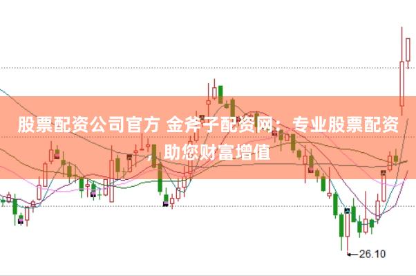 股票配资公司官方 金斧子配资网：专业股票配资，助您财富增值
