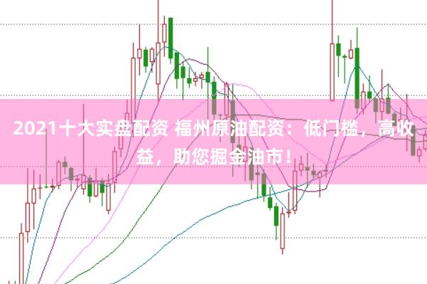 2021十大实盘配资 福州原油配资：低门槛，高收益，助您掘金油市！