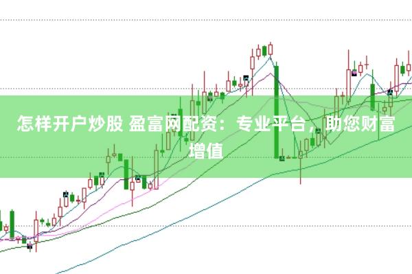 怎样开户炒股 盈富网配资：专业平台，助您财富增值