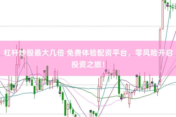 杠杆炒股最大几倍 免费体验配资平台，零风险开启投资之旅！