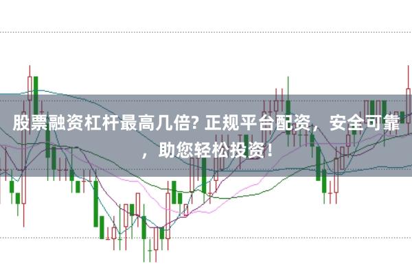 股票融资杠杆最高几倍? 正规平台配资，安全可靠，助您轻松投资！