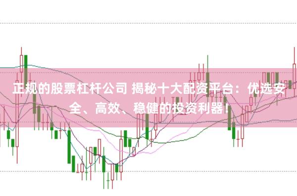 正规的股票杠杆公司 揭秘十大配资平台：优选安全、高效、稳健的投资利器！