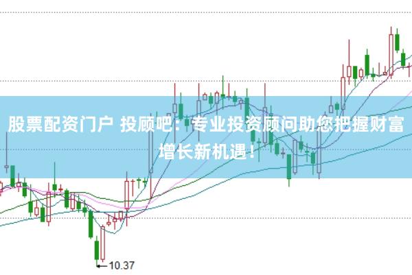 股票配资门户 投顾吧：专业投资顾问助您把握财富增长新机遇！