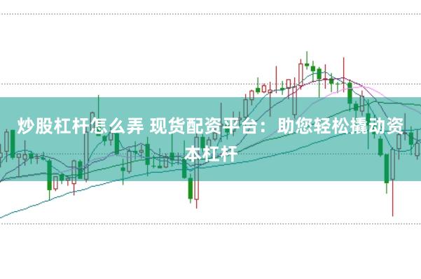炒股杠杆怎么弄 现货配资平台：助您轻松撬动资本杠杆