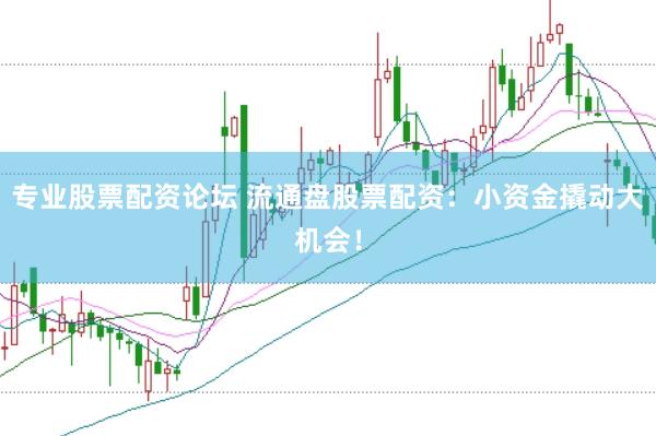 专业股票配资论坛 流通盘股票配资：小资金撬动大机会！