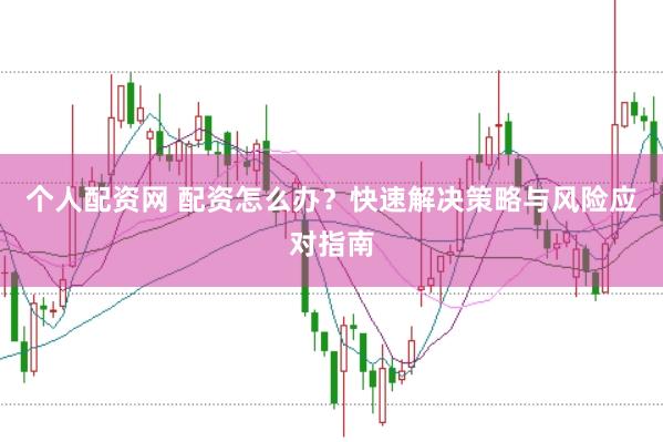 个人配资网 配资怎么办？快速解决策略与风险应对指南