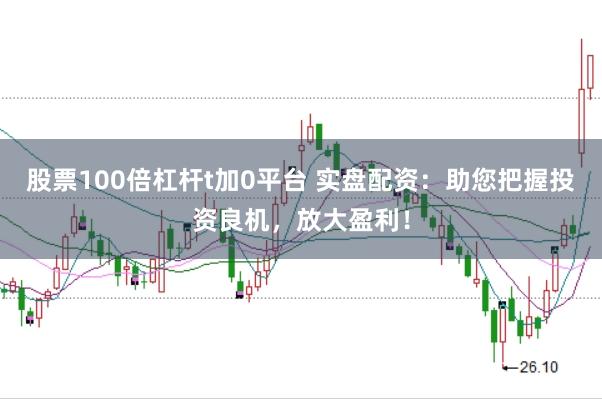 股票100倍杠杆t加0平台 实盘配资：助您把握投资良机，放大盈利！