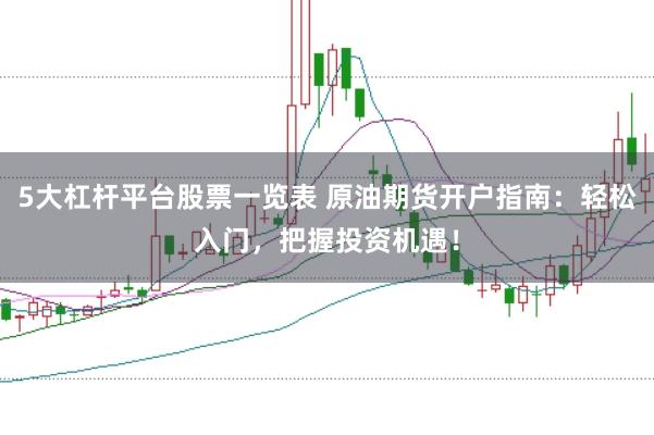 5大杠杆平台股票一览表 原油期货开户指南：轻松入门，把握投资机遇！