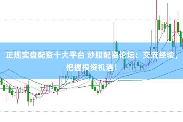 正规实盘配资十大平台 炒股配资论坛：交流经验，把握投资机遇！
