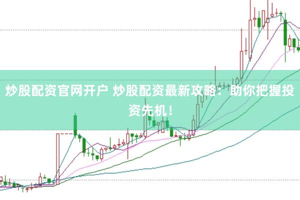 炒股配资官网开户 炒股配资最新攻略：助你把握投资先机！
