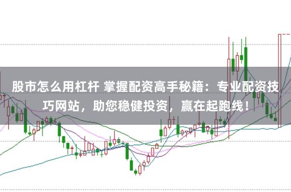 股市怎么用杠杆 掌握配资高手秘籍：专业配资技巧网站，助您稳健投资，赢在起跑线！