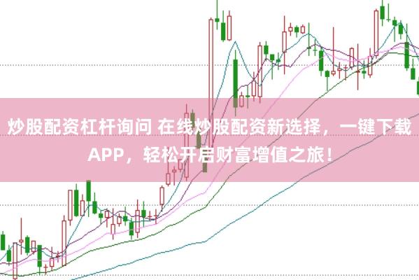 炒股配资杠杆询问 在线炒股配资新选择，一键下载APP，轻松开启财富增值之旅！
