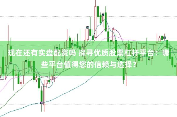 现在还有实盘配资吗 探寻优质股票杠杆平台：哪些平台值得您的信赖与选择？