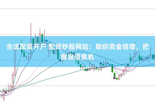 合法配资开户 配资炒股网站：助你资金倍增，把握投资良机
