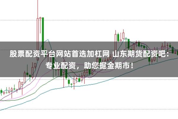 股票配资平台网站首选加杠网 山东期货配资吧：专业配资，助您掘金期市！