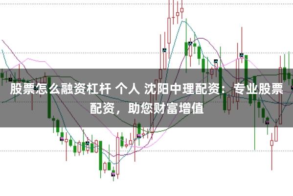 股票怎么融资杠杆 个人 沈阳中理配资：专业股票配资，助您财富增值