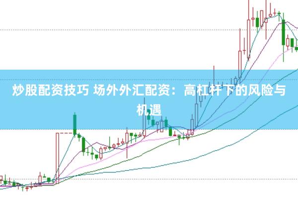 炒股配资技巧 场外外汇配资：高杠杆下的风险与机遇