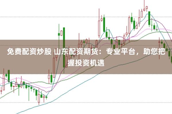 免费配资炒股 山东配资期货：专业平台，助您把握投资机遇