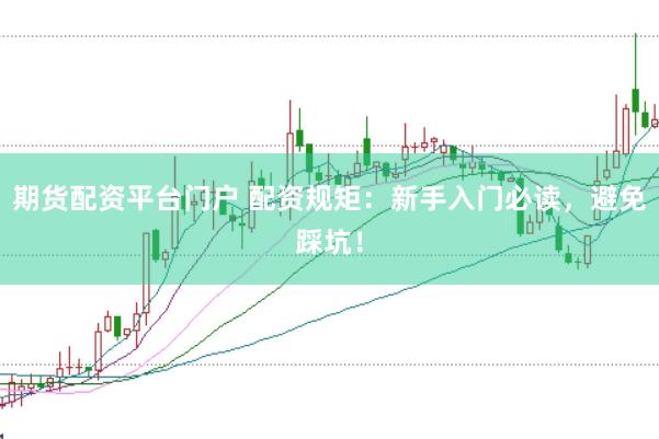 期货配资平台门户 配资规矩：新手入门必读，避免踩坑！