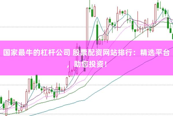 国家最牛的杠杆公司 股票配资网站排行：精选平台，助您投资！