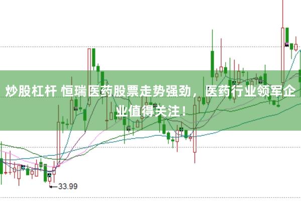 炒股杠杆 恒瑞医药股票走势强劲，医药行业领军企业值得关注！