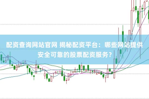 配资查询网站官网 揭秘配资平台：哪些网站提供安全可靠的股票配资服务？